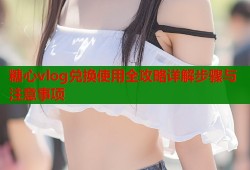 糖心vlog兑换使用全攻略详解步骤与注意事项