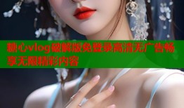 糖心vlog破解版免登录高清无广告畅享无限精彩内容