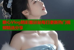 糖心Vlog精彩搬运站每日更新热门视频精选分享