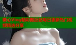糖心Vlog精彩搬运站每日更新热门视频精选分享