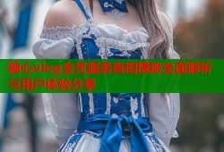 糖心vlog会员服务真相揭秘全面解析与用户体验分享