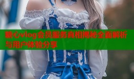 糖心vlog会员服务真相揭秘全面解析与用户体验分享
