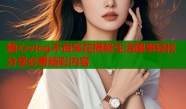 糖心vlog不良笑花揭秘生活趣事轻松分享必看精彩内容