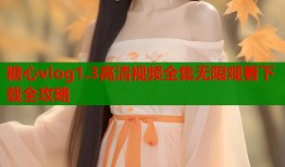 糖心vlog1.3高清视频全集无限观看下载全攻略