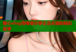 糖心vlog用粤语分享生活点滴的精彩故事