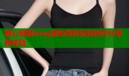 糖心视频vlog淑怡带你玩转创作分享新体验
