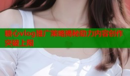 糖心vlog推广策略揭秘助力内容创作突破上限