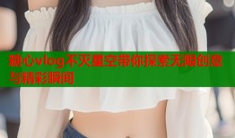糖心vlog不灭星空带你探索无限创意与精彩瞬间