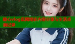 糖心vlog官网精彩内容分享与生活点滴记录
