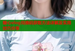 糖心vlog兑换码获取方法详解及实用技巧分享
