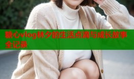 糖心vlog林夕的生活点滴与成长故事全记录