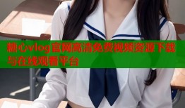 糖心vlog官网高清免费视频资源下载与在线观看平台