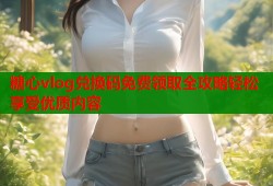糖心vlog兑换码免费领取全攻略轻松享受优质内容