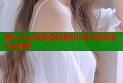 糖心vlog电竞精彩瞬间分享与游戏技巧全解析