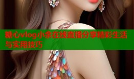 糖心vlog小余在线直播分享精彩生活与实用技巧