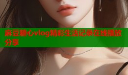 麻豆糖心vlog精彩生活记录在线播放分享