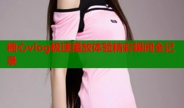 糖心vlog极速播放体验精彩瞬间全记录