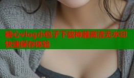 糖心vlog小包子下载神器高清无水印快速保存体验