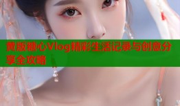 黄版糖心Vlog精彩生活记录与创意分享全攻略