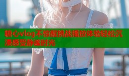 糖心vlog不惊醒挑战播放体验轻松沉浸感受静谧时光