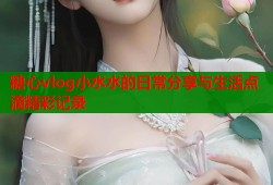 糖心vlog小水水的日常分享与生活点滴精彩记录