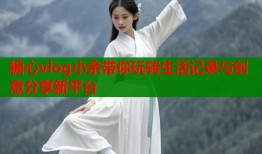 糖心vlog小余带你玩转生活记录与创意分享新平台