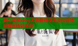 糖心视频vlog无限看畅享高清内容随时随地精彩不停