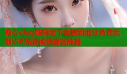 糖心vlog破解版下载最新地址免费无限VIP高清视频编辑神器
