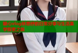糖心vlog林思纾的日常分享与生活美学探索之旅