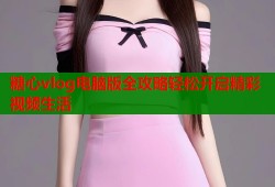 糖心vlog电脑版全攻略轻松开启精彩视频生活
