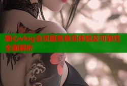 糖心vlog会员服务真实体验及可靠性全面解析