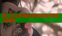 糖心vlog会员服务真实体验及可靠性全面解析