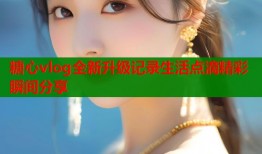 糖心vlog全新升级记录生活点滴精彩瞬间分享