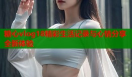 糖心vlog18精彩生活记录与心情分享全新体验