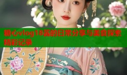 糖心vlog18酱的日常分享与美食探索精彩记录