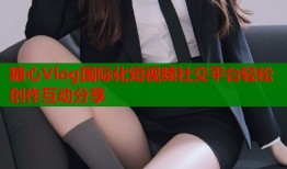 糖心Vlog国际化短视频社交平台轻松创作互动分享