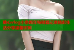 糖心vlog小余新年特别篇记录精彩生活分享温馨时刻