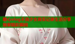 糖心vlog不良少女真实记录生活分享独家精彩瞬间