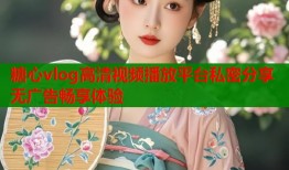 糖心vlog高清视频播放平台私密分享无广告畅享体验