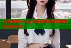 小晗喵糖心vlog全集免费在线观看精彩内容分享