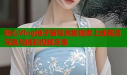 糖心Vlog柚子猫写真集独家上线高清写真与精彩视频尽享
