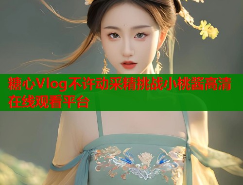 糖心Vlog不许动采精挑战小桃酱高清在线观看平台