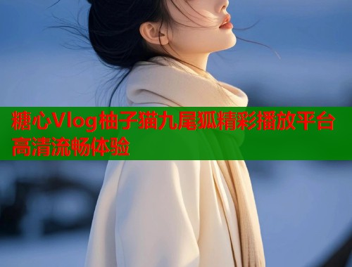 糖心Vlog柚子猫九尾狐精彩播放平台高清流畅体验