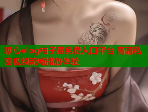 糖心vlog柚子猫免费入口平台 高清私密视频流畅播放体验
