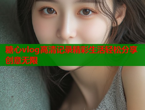 糖心vlog高清记录精彩生活轻松分享创意无限