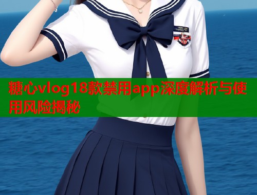 糖心vlog18款禁用app深度解析与使用风险揭秘