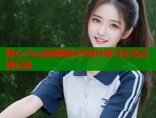 糖心vlog官网精彩内容分享与生活点滴记录