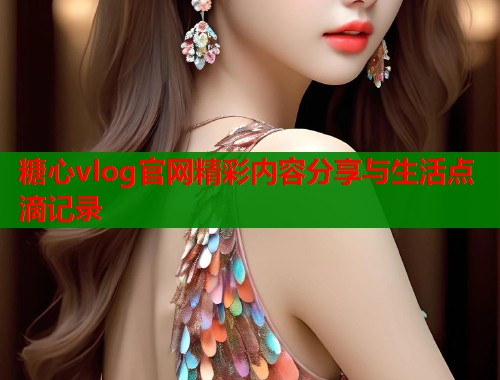 糖心vlog官网精彩内容分享与生活点滴记录