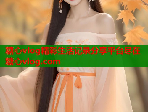糖心vlog精彩生活记录分享平台尽在糖心vlog.com