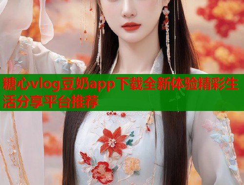 糖心vlog豆奶app下载全新体验精彩生活分享平台推荐